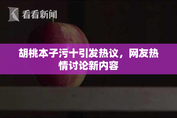 胡桃本子污十引发热议，网友热情讨论新内容