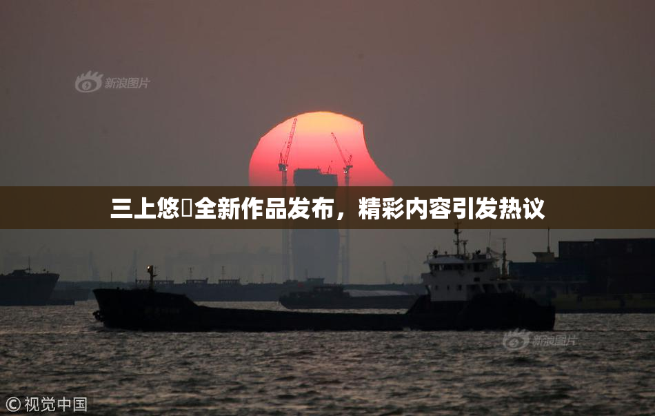 三上悠亜全新作品发布，精彩内容引发热议