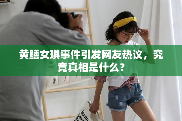 黄鳝女琪事件引发网友热议，究竟真相是什么？