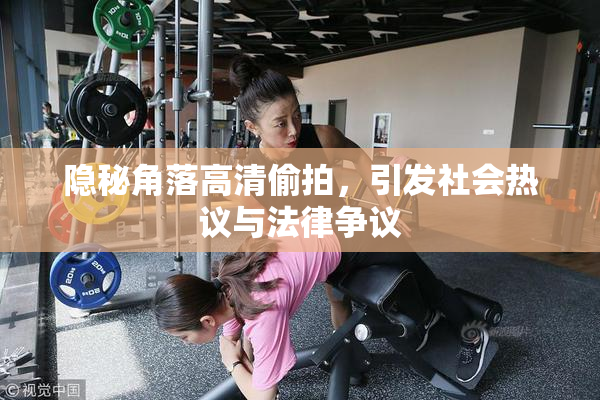 隐秘角落高清偷拍，引发社会热议与法律争议