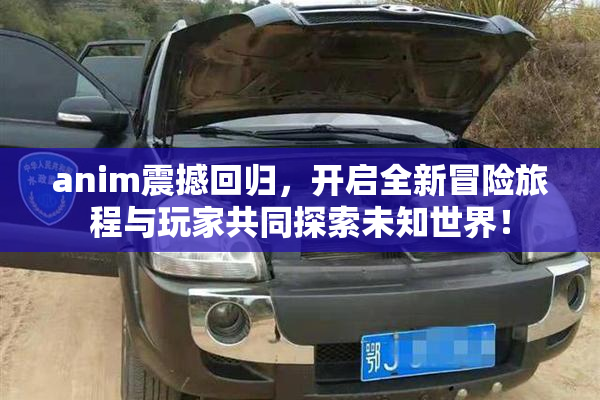 anim震撼回归，开启全新冒险旅程与玩家共同探索未知世界！