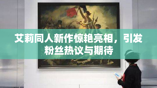 艾莉同人新作惊艳亮相，引发粉丝热议与期待