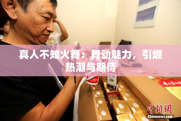 真人不知火舞：舞动魅力，引燃热潮与期待