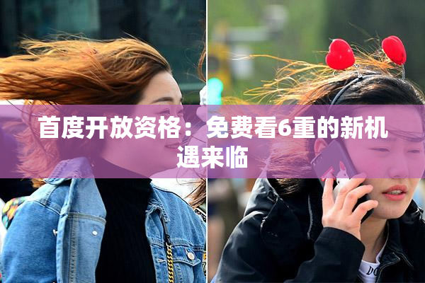 首度开放资格：免费看6重的新机遇来临