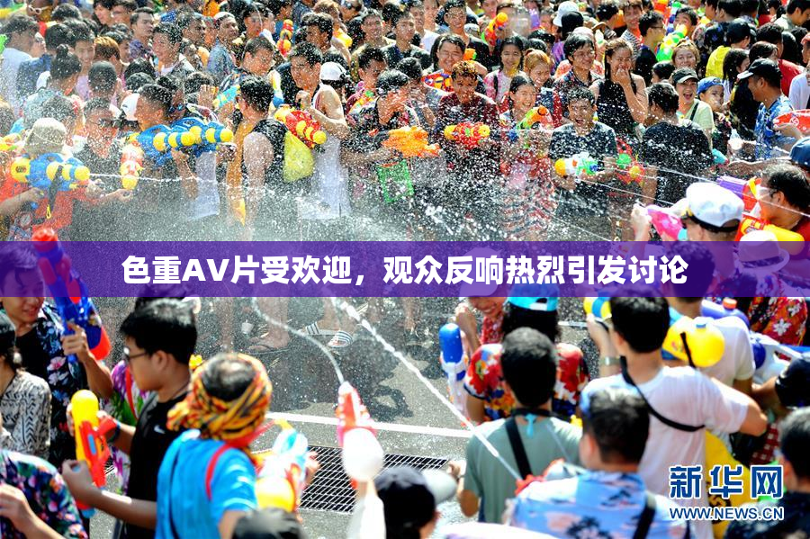 色重AV片受欢迎，观众反响热烈引发讨论