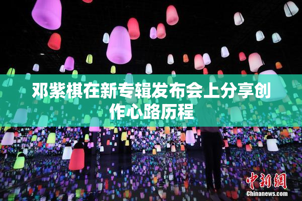 邓紫棋在新专辑发布会上分享创作心路历程