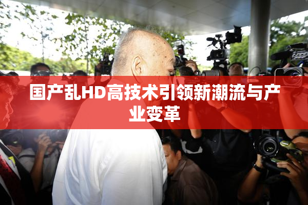 国产乱HD高技术引领新潮流与产业变革