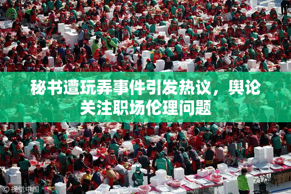 秘书遭玩弄事件引发热议，舆论关注职场伦理问题