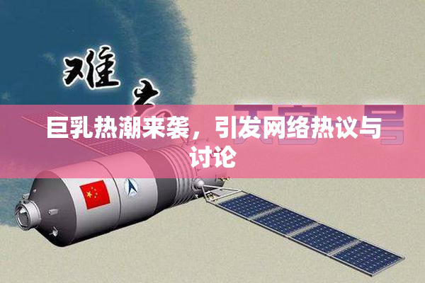 巨乳热潮来袭，引发网络热议与讨论