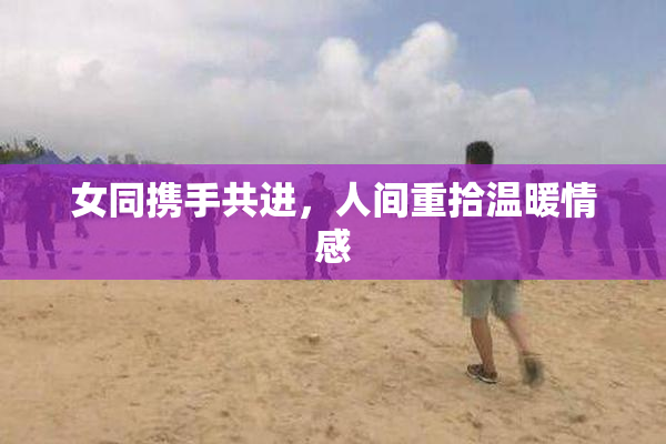 女同携手共进，人间重拾温暖情感