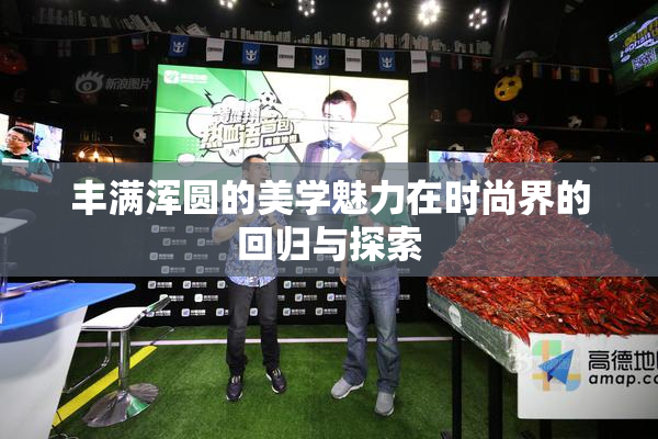丰满浑圆的美学魅力在时尚界的回归与探索