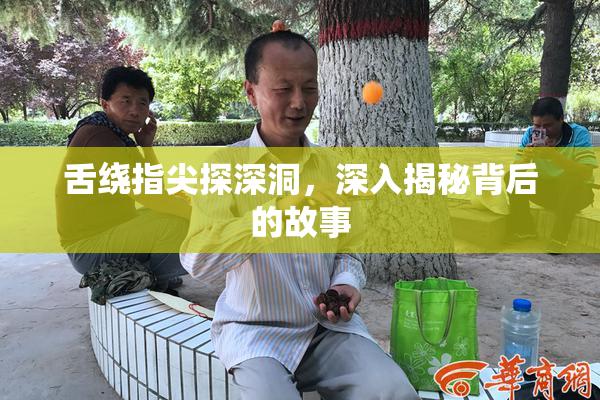 舌绕指尖探深洞，深入揭秘背后的故事