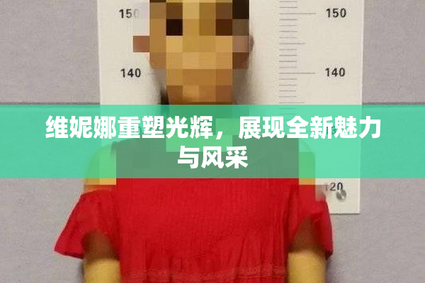 维妮娜重塑光辉，展现全新魅力与风采