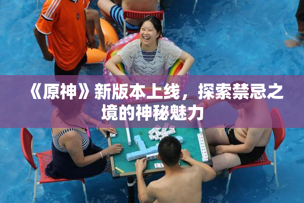 《原神》新版本上线，探索禁忌之境的神秘魅力