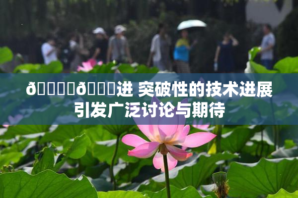 🔞‌🍌进 突破性的技术进展引发广泛讨论与期待