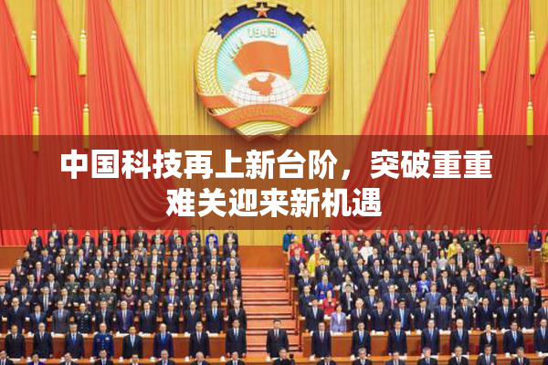 中国科技再上新台阶，突破重重难关迎来新机遇