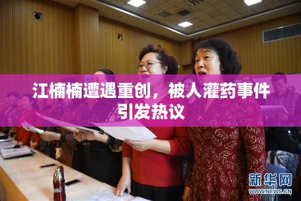 江楠楠遭遇重创，被人灌药事件引发热议