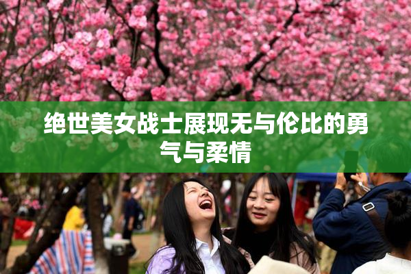 绝世美女战士展现无与伦比的勇气与柔情