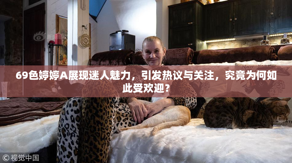 69色婷婷A展现迷人魅力，引发热议与关注，究竟为何如此受欢迎？