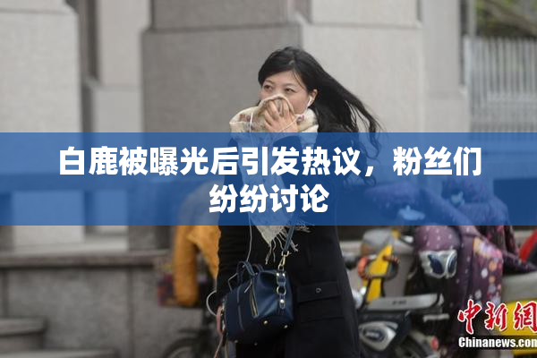 白鹿被曝光后引发热议，粉丝们纷纷讨论