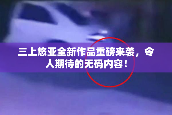三上悠亚全新作品重磅来袭，令人期待的无码内容！