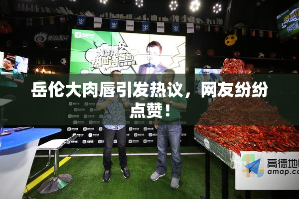 岳伦大肉唇引发热议，网友纷纷点赞！