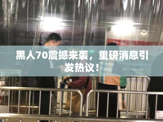 黑人70震撼来袭，重磅消息引发热议！