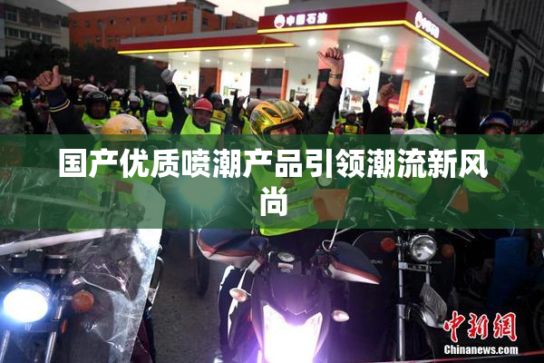 国产优质喷潮产品引领潮流新风尚