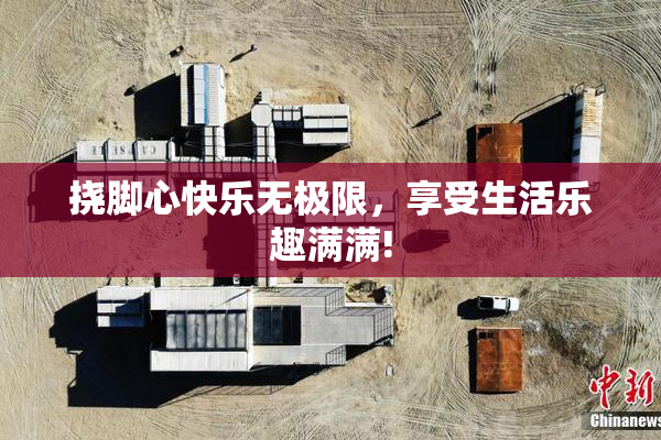 挠脚心快乐无极限，享受生活乐趣满满!