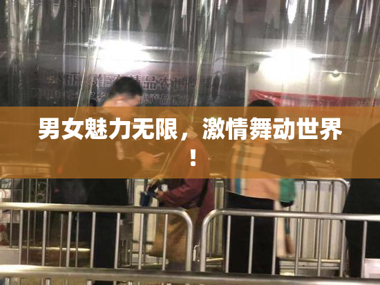 男女魅力无限，激情舞动世界！