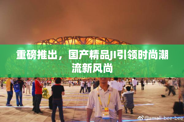 重磅推出，国产精品JI引领时尚潮流新风尚