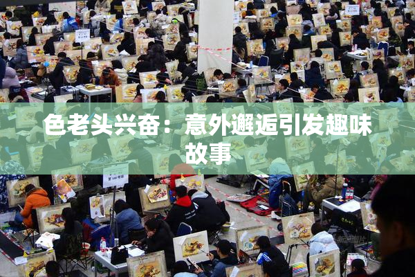 色老头兴奋：意外邂逅引发趣味故事