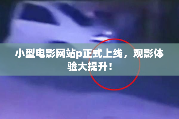 小型电影网站p正式上线，观影体验大提升！