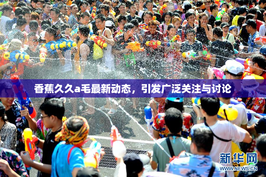 香蕉久久a毛最新动态，引发广泛关注与讨论