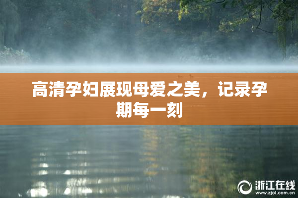 高清孕妇展现母爱之美，记录孕期每一刻