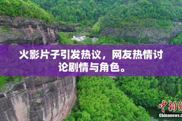 火影片子引发热议，网友热情讨论剧情与角色。