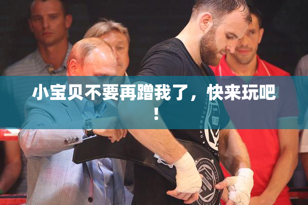 小宝贝不要再蹭我了，快来玩吧！