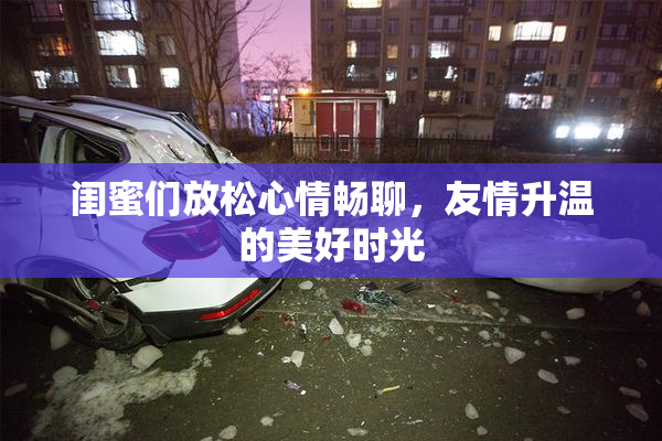 闺蜜们放松心情畅聊，友情升温的美好时光