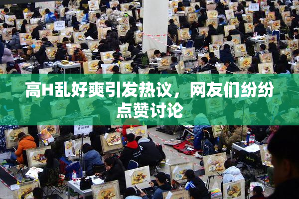 高H乱好爽引发热议，网友们纷纷点赞讨论