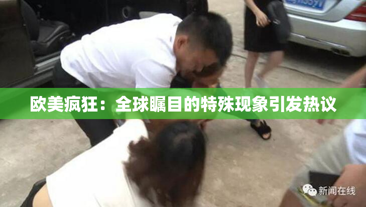 欧美疯狂：全球瞩目的特殊现象引发热议