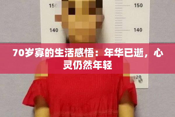 70岁寡的生活感悟：年华已逝，心灵仍然年轻