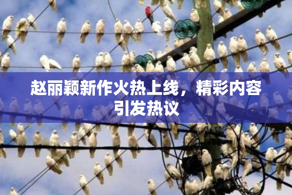 赵丽颖新作火热上线，精彩内容引发热议