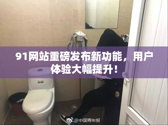 91网站重磅发布新功能，用户体验大幅提升！