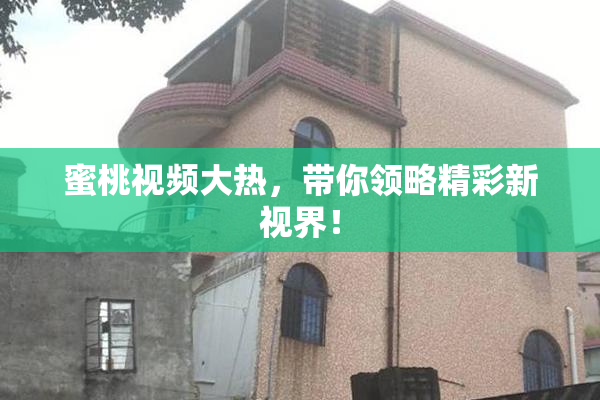 蜜桃视频大热，带你领略精彩新视界！
