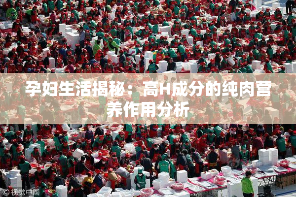 孕妇生活揭秘：高H成分的纯肉营养作用分析