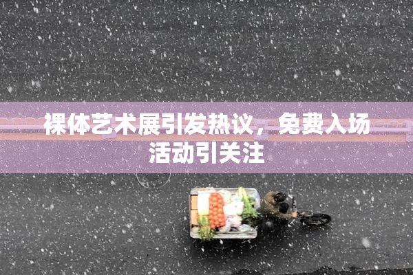 裸体艺术展引发热议，免费入场活动引关注