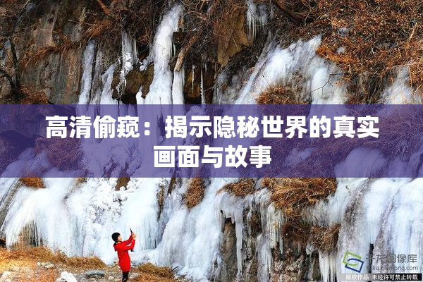 高清偷窥：揭示隐秘世界的真实画面与故事