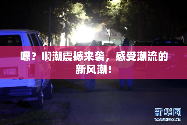嗯？啊潮震撼来袭，感受潮流的新风潮！