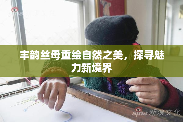 丰韵丝母重绘自然之美，探寻魅力新境界
