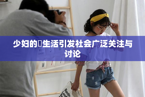 少妇的婬生活引发社会广泛关注与讨论